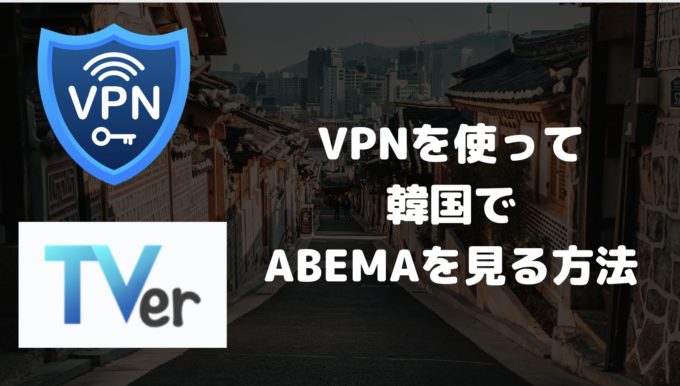 ABEMAをVPNを使って韓国で見る方法を解説